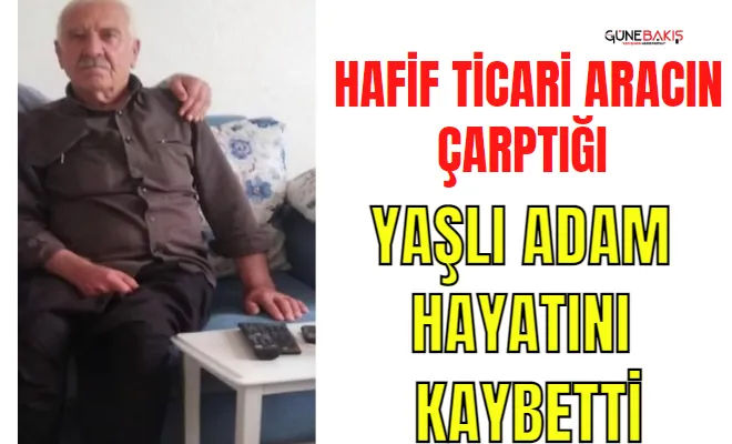 Hafif ticari aracın çarptığı yaşlı adam hayatını kaybetti