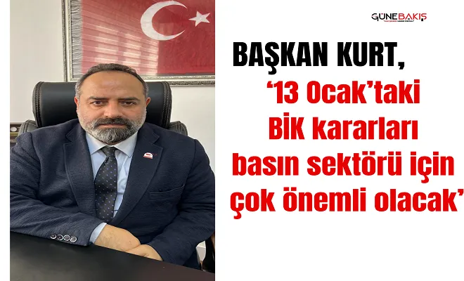Başkan Kurt, ‘13 Ocak’taki BİK kararları basın sektörü için çok önemli olacak’