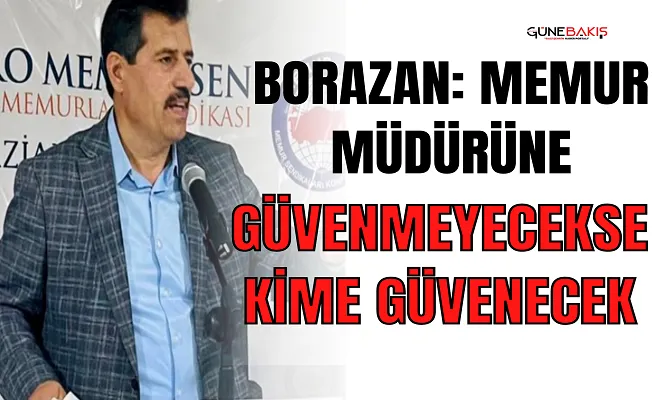 Borazan: Memur müdürüne güvenmeyecekse kime güvenecek