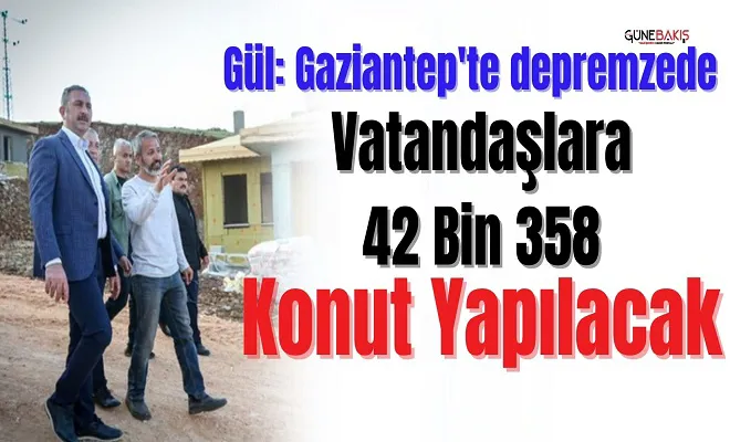 Gül: Gaziantep'te depremzede vatandaşlara 42 bin 358 konut yapılacak