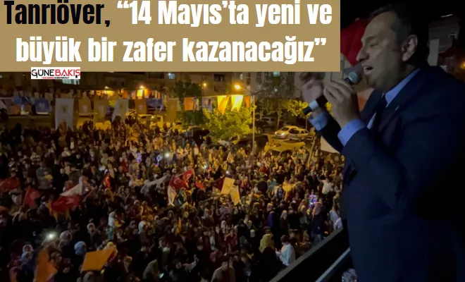 Tanrıöver, “14 Mayıs’ta yeni ve büyük bir zafer kazanacağız”