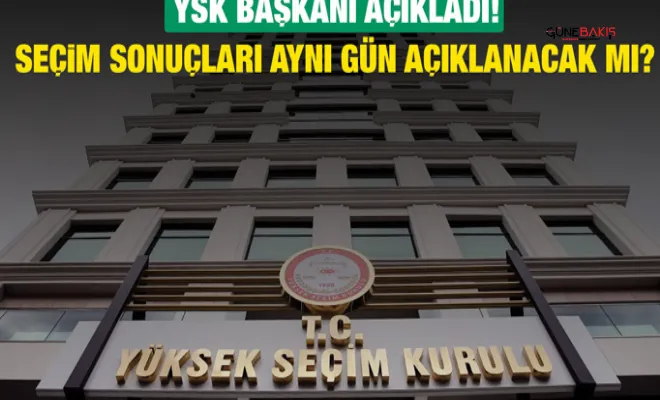 YSK Başkanı açıkladı! Seçim sonuçları aynı gün açıklanacak mı?