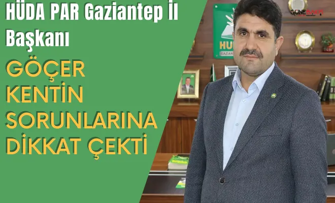 HÜDA PAR Gaziantep İl Başkanı Göçer kentin sorunlarına dikkat çekti