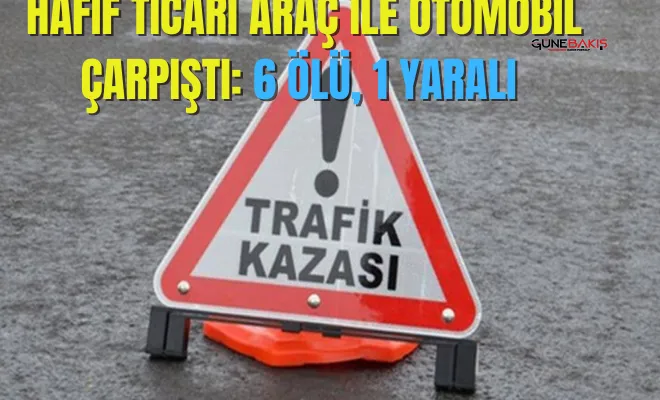 Hafif ticari araç ile otomobil çarpıştı: 6 ölü, 1 yaralı