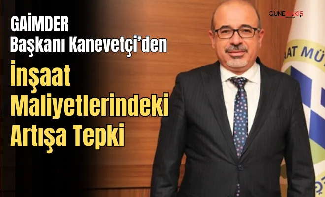 GAİMDER Başkanı Kanevetçi’den inşaat maliyetlerindeki artışa tepki