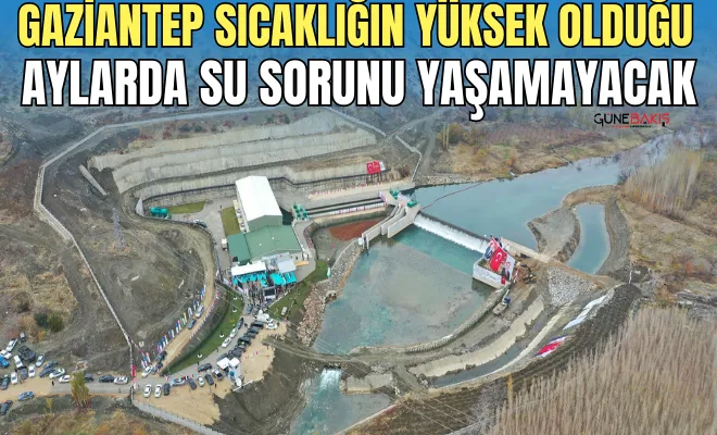 Gaziantep sıcaklığın yüksek olduğu aylarda su sorunu yaşamayacak