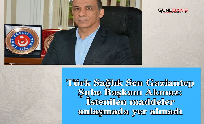 Türk Sağlık Sen Gaziantep Şube Başkanı Akmaz: İstenilen maddeler anlaşmada yer almadı