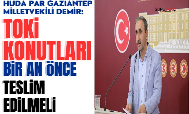 HÜDA PAR Gaziantep Milletvekili Demir: TOKİ konutları bir an önce teslim edilmeli
