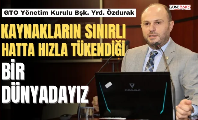 GTO Yönetim Kurulu Bşk. Yrd. Özdurak: Kaynakların sınırlı hatta hızla tükendiği bir dünyadayız