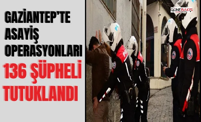 Gaziantep’te asayiş operasyonları: 136 şüpheli tutuklandı