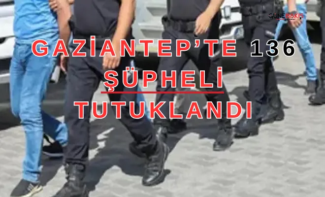 Gaziantep’te 136 şüpheli tutuklandı