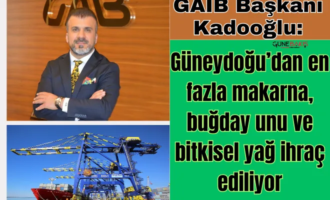GAİB Başkanı Kadooğlu: Güneydoğu’dan en fazla makarna, buğday unu ve bitkisel yağ ihraç ediliyor