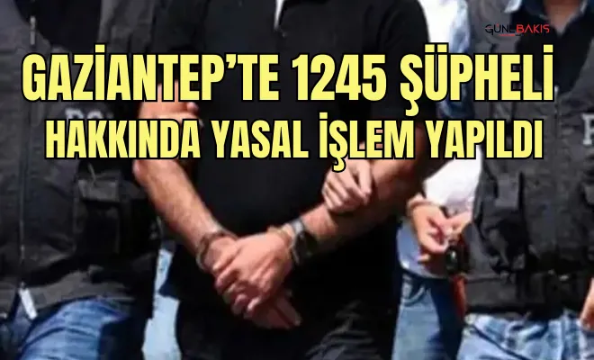 Gaziantep’te 1245 şüpheli hakkında yasal işlem yapıldı