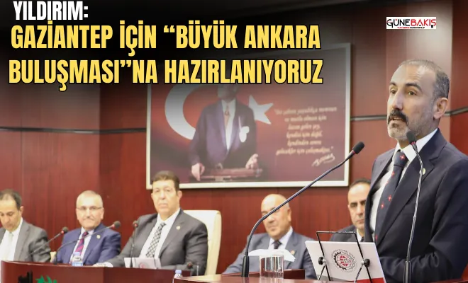 Yıldırım: Gaziantep için Büyük Ankara Buluşmasına hazırlanıyoruz