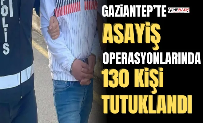 Gaziantep’te asayiş operasyonlarında: 130 kişi tutuklandı