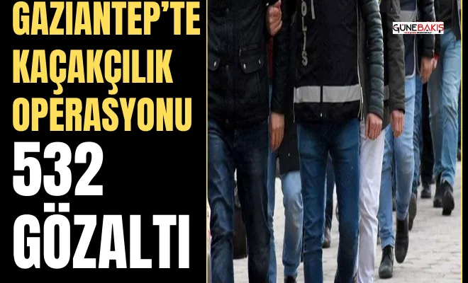Gaziantep’te kaçakçılık operasyonu: 532 gözaltı