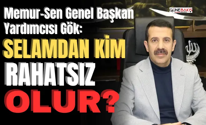 Memur-Sen Genel Başkan Yardımcısı Gök: Selamdan kim rahatsız olur?