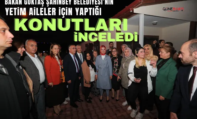 Bakan Göktaş Şahinbey Belediyesi’nin yetim aileler için yaptığı konutları inceledi