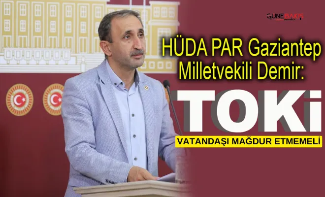 HÜDA PAR Gaziantep Milletvekili Demir: TOKİ vatandaşı mağdur etmemeli