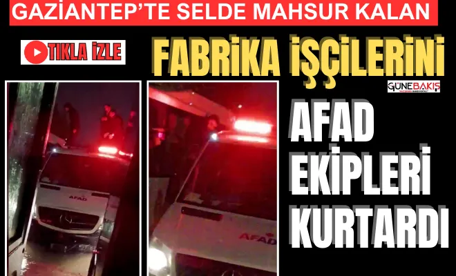 Gaziantep’te selde mahsur kalan fabrika işçilerini AFAD ekipleri kurtardı