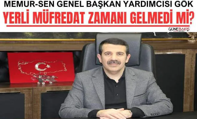 Memur-Sen Genel Başkan Yardımcısı Gök: Yerli müfredat zamanı gelmedi mi?