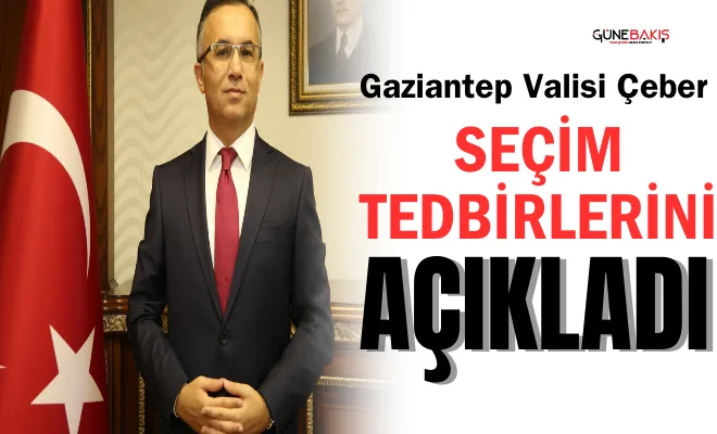 Gaziantep Valisi Çeber seçim tedbirlerini açıkladı
