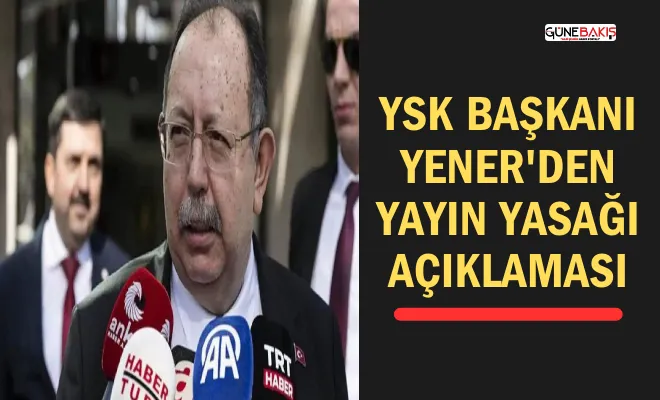 YSK Başkanı Yener'den yayın yasağı açıklaması