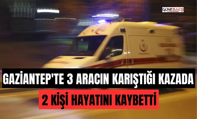 Gaziantep'te 3 aracın karıştığı kazada 2 kişi hayatını kaybetti