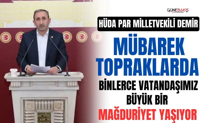 HÜDA PAR Milletvekili Demir: Mübarek topraklarda binlerce vatandaşımız büyük bir mağduriyet yaşıyor