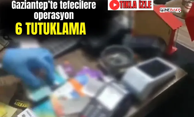 Gaziantep’te tefecilere operasyon: 6 tutuklama