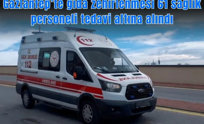 Gazİantep’te gıda zehirlenmesi 61 sağlık personeli tedavi altına alındı