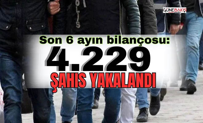 Son 6 ayın bilançosu: 4.229 şahıs yakalandı.