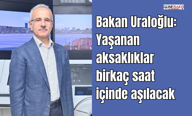 Bakan Uraloğlu Yaşanan aksaklıklar birkaç saat içinde aşılacak