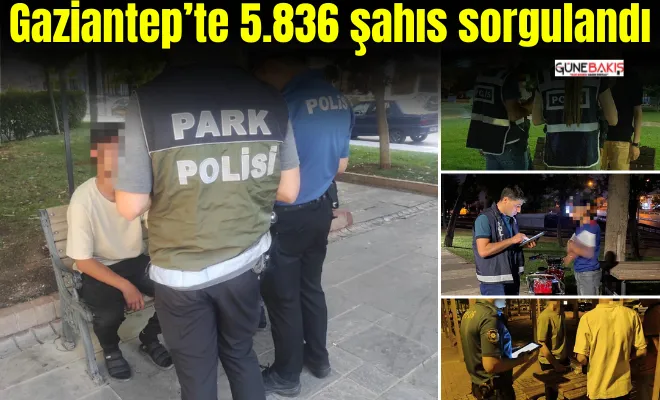 Gaziantep’te 5.836 şahıs sorgulandı