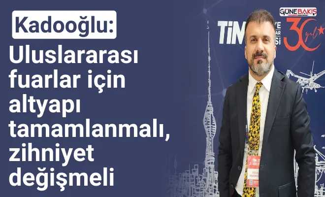 Kadooğlu: Uluslararası fuarlar için altyapı tamamlanmalı, zihniyet değişmeli