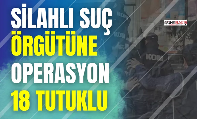 Gaziantep’te Silahlı Suç Örgütüne operasyon; 18 şüpheli tutuklandı