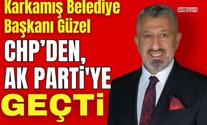 Karkamış Belediye Başkanı Güzel, CHP’den, AK Parti'ye geçti