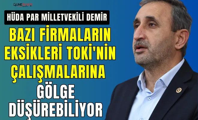 HÜDA PAR Milletvekili Demir: Bazı firmaların eksikleri TOKİ'nin çalışmalarına gölge düşürebiliyor