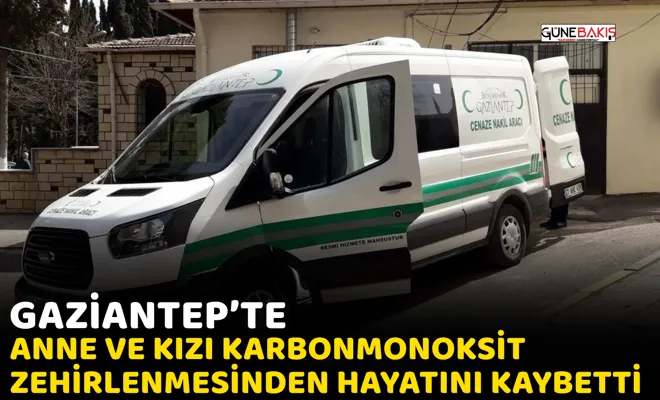 Gaziantep’te anne ve kızı karbonmonoksit zehirlenmesinden hayatını kaybetti
