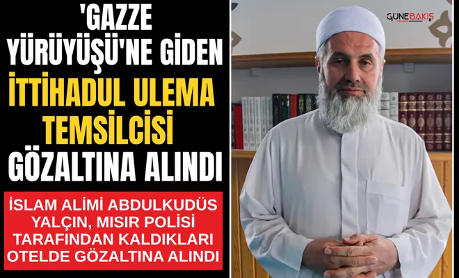 'Gazze Yürüyüşü'ne giden İTTİHADUL ULEMA temsilcisi gözaltına alındı