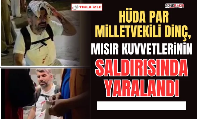 HÜDA PAR Milletvekili Dinç, Mısır kuvvetlerinin saldırısında yaralandı