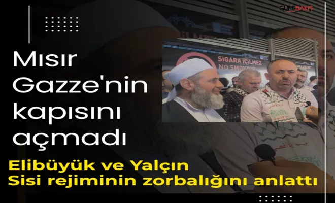 Mısır Gazze'nin kapısını açmadı: Elibüyük ve Yalçın Sisi rejiminin zorbalığını anlattı