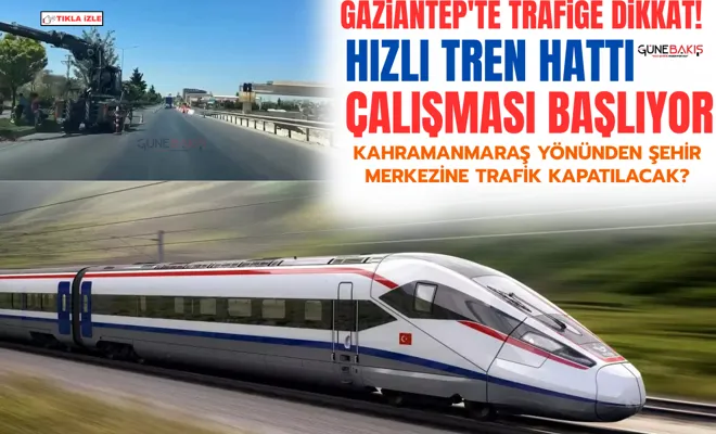 Gaziantep'te trafiğe dikkat: Hızlı tren hattı çalışması başlıyor