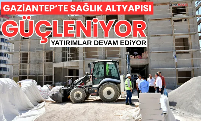 Gaziantep’te sağlık altyapısı güçleniyor