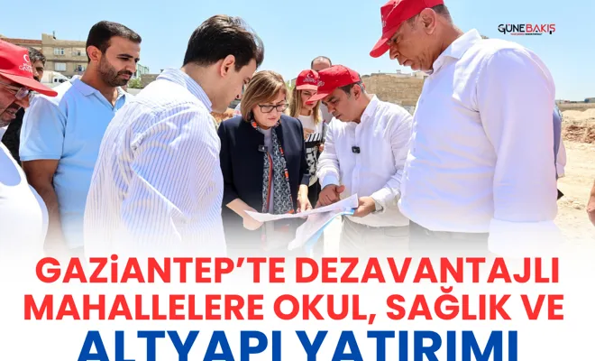Gaziantep’te dezavantajlı mahallelere okul, sağlık ve altyapı yatırımı