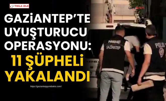 Gaziantep’te uyuşturucu operasyonu: 11 şüpheli yakalandı