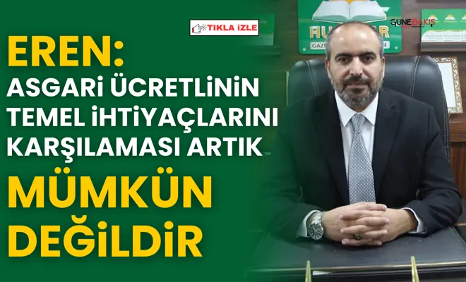 Eren: Asgari ücretlinin temel ihtiyaçlarını karşılaması artık mümkün değildir