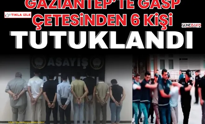 Gaziantep’te gasp çetesinden 6 kişi tutuklandı