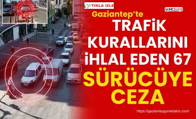 Gaziantep’te trafik kurallarını ihlal eden 67 sürücüye ceza