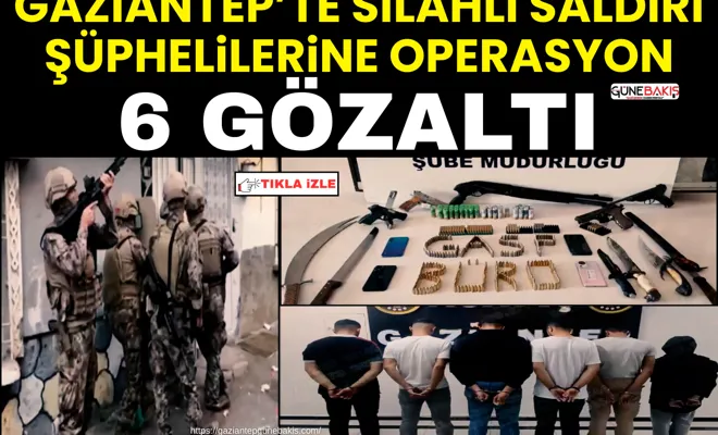Gaziantep’te silahlı saldırı şüphelilerine operasyon: 6 gözaltı